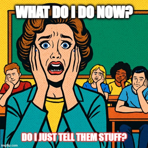 New teacher scared in front of her students | WHAT DO I DO NOW? DO I JUST TELL THEM STUFF? | image tagged in teaching | made w/ Imgflip meme maker