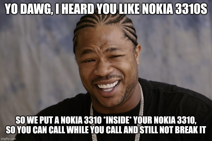 Yo Dawg Heard You Meme Xzibit Nokia 3310 | YO DAWG, I HEARD YOU LIKE NOKIA 3310S; SO WE PUT A NOKIA 3310 *INSIDE* YOUR NOKIA 3310, SO YOU CAN CALL WHILE YOU CALL AND STILL NOT BREAK IT | image tagged in memes,yo dawg heard you,xzibit,nokia | made w/ Imgflip meme maker