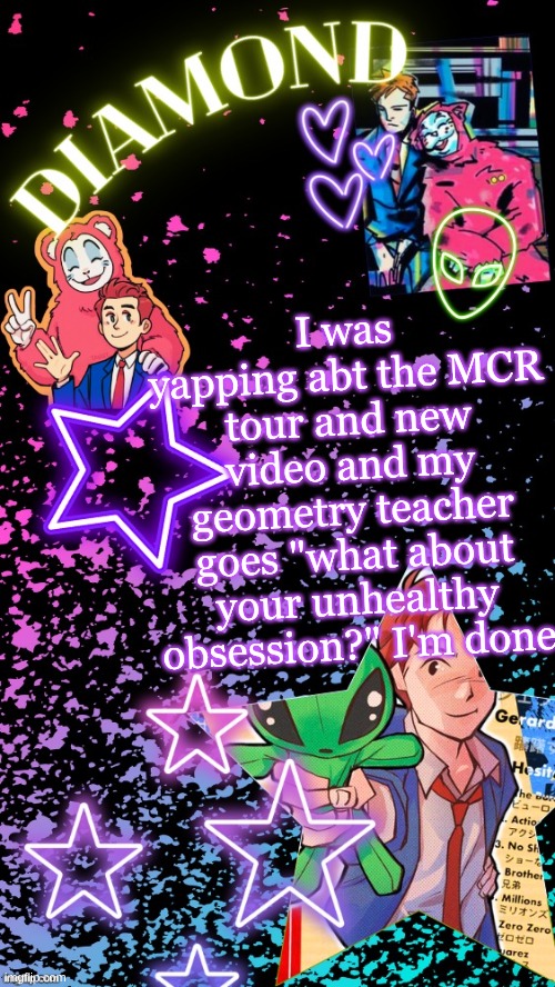 Diamond's Hesitant Alien temp ! ! (TYSM DISCO!!!) | I was yapping abt the MCR tour and new video and my geometry teacher goes "what about your unhealthy obsession?" I'm done | image tagged in diamond's hesitant alien temp tysm disco | made w/ Imgflip meme maker