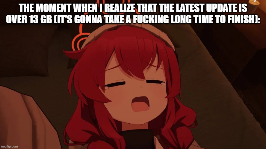 AAAAAAAAAAAAAAAAAAAAAAAAAAAAAAAAAAAAAAAAAAAAAAAAAAAAAAAAAAAAAAAAAAAAAAAAAAAA | THE MOMENT WHEN I REALIZE THAT THE LATEST UPDATE IS OVER 13 GB (IT'S GONNA TAKE A FUCKING LONG TIME TO FINISH): | image tagged in maki yawn,blue archive,why | made w/ Imgflip meme maker