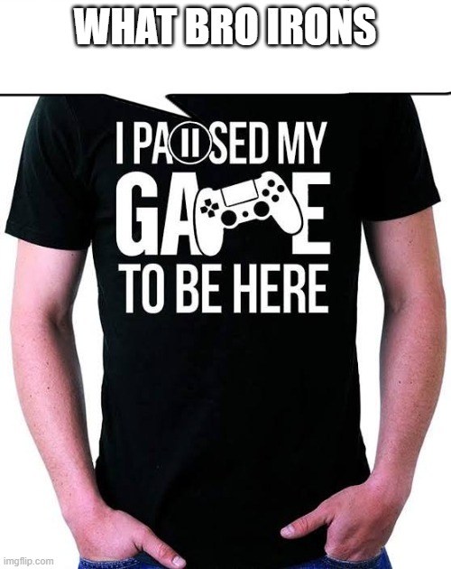I paused my game to be here | WHAT BRO IRONS | image tagged in i paused my game to be here | made w/ Imgflip meme maker