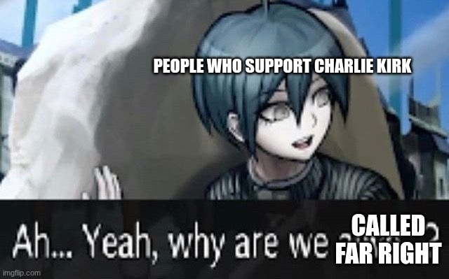 This is why the globalists want us dead.  They hate right wing christians and want socialism to kill the west | PEOPLE WHO SUPPORT CHARLIE KIRK; CALLED FAR RIGHT | image tagged in why are we | made w/ Imgflip meme maker