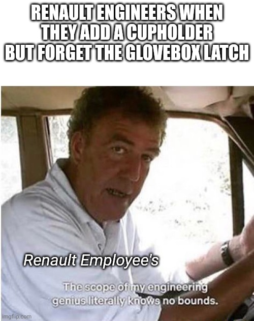 The Scope Of My Engineering Genius Meme Renault | RENAULT ENGINEERS WHEN THEY ADD A CUPHOLDER BUT FORGET THE GLOVEBOX LATCH; Renault Employee's | image tagged in the scope of my engineering genius,memes,top gear,renault | made w/ Imgflip meme maker