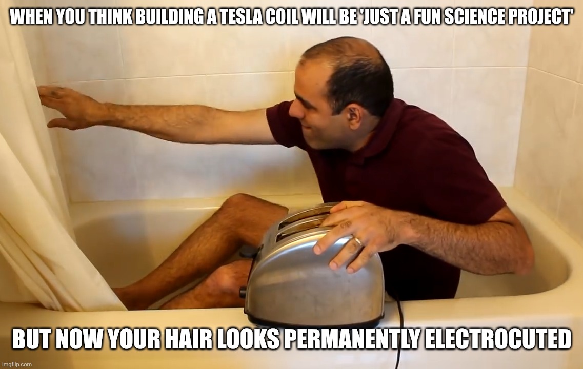 ElectroBoom Meme Tesla Coil | WHEN YOU THINK BUILDING A TESLA COIL WILL BE 'JUST A FUN SCIENCE PROJECT'; BUT NOW YOUR HAIR LOOKS PERMANENTLY ELECTROCUTED | image tagged in electroboom toaster bath,memes,funny,electroboom,tesla coil | made w/ Imgflip meme maker