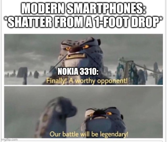 Finally A Worthy Opponent! - Nokia 3310 | MODERN SMARTPHONES: *SHATTER FROM A 1-FOOT DROP*; NOKIA 3310: | image tagged in finally a worthy opponent,nokia,memes,nokia 3310 | made w/ Imgflip meme maker