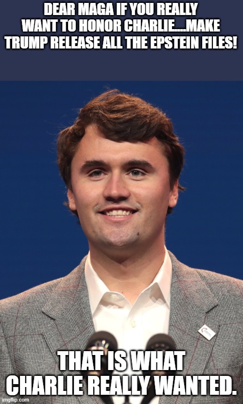 This is what Charlie really wanted | DEAR MAGA IF YOU REALLY WANT TO HONOR CHARLIE....MAKE TRUMP RELEASE ALL THE EPSTEIN FILES! THAT IS WHAT CHARLIE REALLY WANTED. | image tagged in charlie k,donald trump,trump,jeffrey epstein,epstein,maga | made w/ Imgflip meme maker