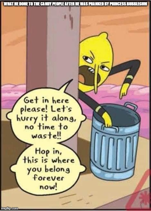 Punishment | WHAT HE DONE TO THE CANDY PEOPLE AFTER HE WAS PRANKED BY PRINCESS BUBBLEGUM | image tagged in lemongrab trash | made w/ Imgflip meme maker