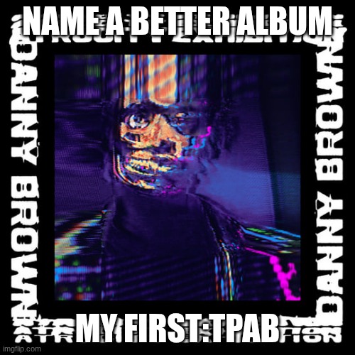 name | NAME A BETTER ALBUM; MY FIRST:TPAB | image tagged in idk | made w/ Imgflip meme maker