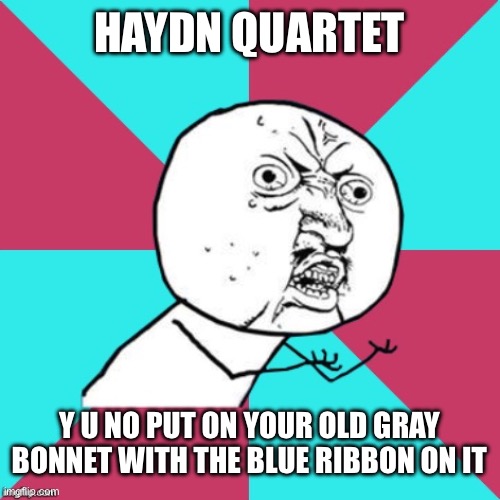 y u no music | HAYDN QUARTET; Y U NO PUT ON YOUR OLD GRAY BONNET WITH THE BLUE RIBBON ON IT | image tagged in y u no music | made w/ Imgflip meme maker
