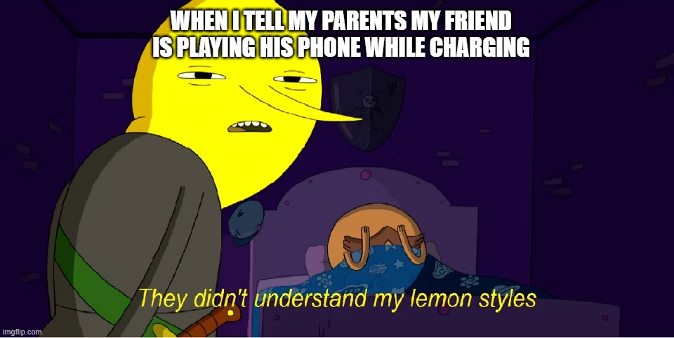This happened once | WHEN I TELL MY PARENTS MY FRIEND IS PLAYING HIS PHONE WHILE CHARGING | image tagged in lemongrab lemon styles | made w/ Imgflip meme maker
