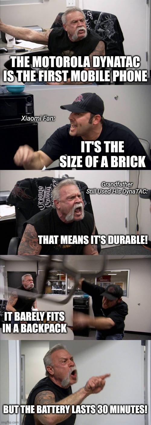 American Chopper Argument Meme DynaTAC 8000X | THE MOTOROLA DYNATAC IS THE FIRST MOBILE PHONE; Xiaomi Fan:; IT'S THE SIZE OF A BRICK; Grandfather Still Used His DynaTAC:; THAT MEANS IT'S DURABLE! IT BARELY FITS IN A BACKPACK; BUT THE BATTERY LASTS 30 MINUTES! | image tagged in memes,american chopper argument,cell phone,funny | made w/ Imgflip meme maker