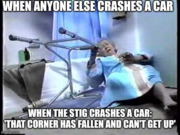 I've Fallen And Can't Get Up Meme The Stig | WHEN ANYONE ELSE CRASHES A CAR; WHEN THE STIG CRASHES A CAR: 'THAT CORNER HAS FALLEN AND CAN'T GET UP' | image tagged in i've fallen and can't get up,memes,funny,the stig,top gear | made w/ Imgflip meme maker