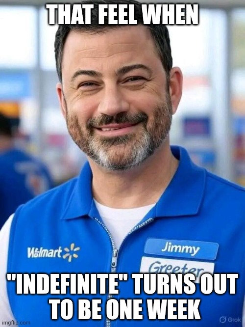 Jimmy Kimmel wal mart greeter | THAT FEEL WHEN; "INDEFINITE" TURNS OUT
 TO BE ONE WEEK | image tagged in jimmy kimmel wal mart greeter | made w/ Imgflip meme maker
