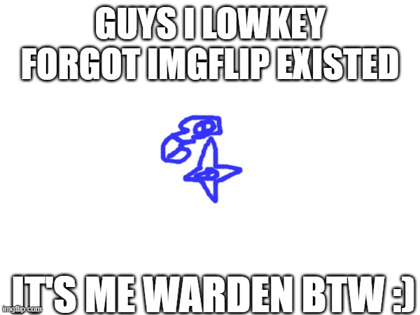 I'm probably gonna pass shapeverse to someone else cuz I'm to inactive to have ts lol | GUYS I LOWKEY FORGOT IMGFLIP EXISTED; IT'S ME WARDEN BTW :) | made w/ Imgflip meme maker