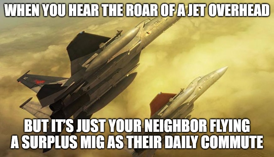 Ace Combat Zero: The Belkan War | WHEN YOU HEAR THE ROAR OF A JET OVERHEAD; BUT IT’S JUST YOUR NEIGHBOR FLYING A SURPLUS MIG AS THEIR DAILY COMMUTE | image tagged in ace combat zero the belkan war,slavic jet | made w/ Imgflip meme maker