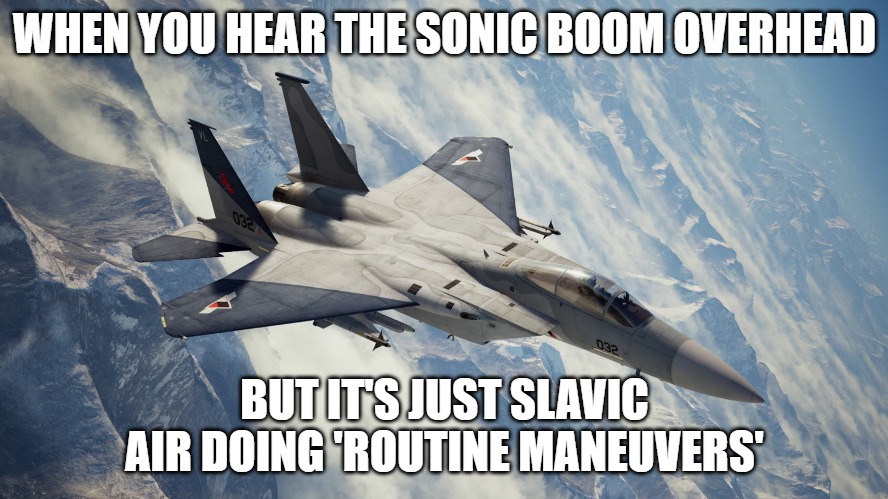 Ace Combat Zero: The Belkan War | WHEN YOU HEAR THE SONIC BOOM OVERHEAD; BUT IT'S JUST SLAVIC AIR DOING 'ROUTINE MANEUVERS' | image tagged in ace combat zero the belkan war,slavic air | made w/ Imgflip meme maker