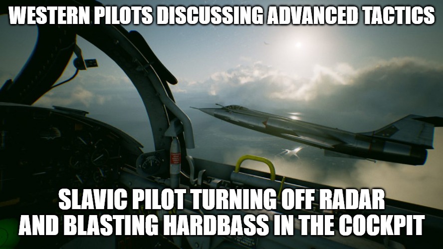 Ace Combat 7 | WESTERN PILOTS DISCUSSING ADVANCED TACTICS; SLAVIC PILOT TURNING OFF RADAR AND BLASTING HARDBASS IN THE COCKPIT | image tagged in ace combat 7,slavic sve | made w/ Imgflip meme maker