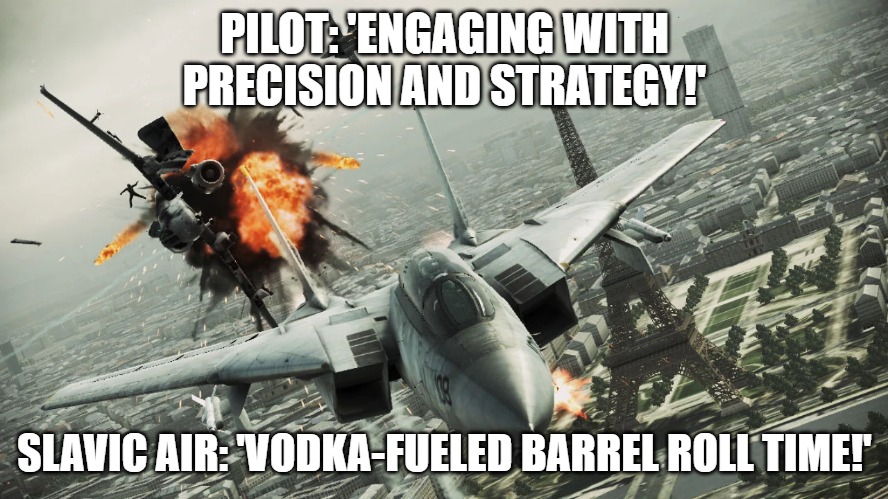 Ace Combat: Assault Horizon | PILOT: 'ENGAGING WITH PRECISION AND STRATEGY!'; SLAVIC AIR: 'VODKA-FUELED BARREL ROLL TIME!' | image tagged in ace combat assault horizon,slavic air,slavic lives matter | made w/ Imgflip meme maker