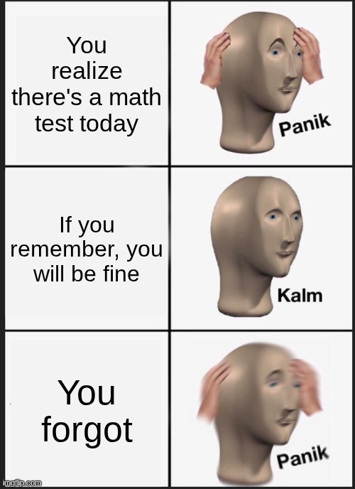Whens there's a test today and I try to remember but I forgot | You realize there's a math test today; If you remember, you will be fine; You forgot | image tagged in memes,panik kalm panik | made w/ Imgflip meme maker