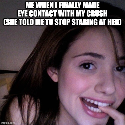 When I finally made eye contact with my crush | ME WHEN I FINALLY MADE EYE CONTACT WITH MY CRUSH
(SHE TOLD ME TO STOP STARING AT HER) | image tagged in crush,delusional | made w/ Imgflip meme maker