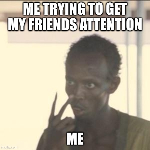 Look At Me | ME TRYING TO GET MY FRIENDS ATTENTION; ME | image tagged in memes,look at me | made w/ Imgflip meme maker