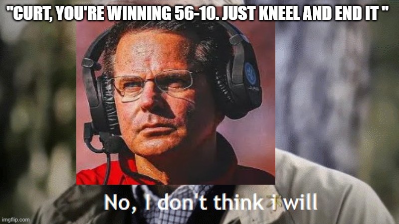 No, i dont think i will | "CURT, YOU'RE WINNING 56-10. JUST KNEEL AND END IT " | image tagged in no i dont think i will | made w/ Imgflip meme maker