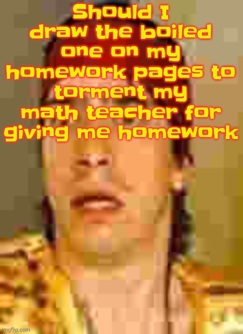 when the | Should I draw the boiled one on my homework pages to torment my math teacher for giving me homework | image tagged in when the | made w/ Imgflip meme maker