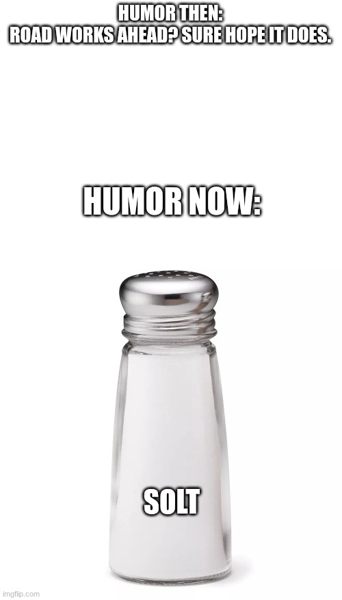 Humor then vs now | HUMOR THEN:
ROAD WORKS AHEAD? SURE HOPE IT DOES. HUMOR NOW:; SOLT | image tagged in humor,salt,then vs now | made w/ Imgflip meme maker