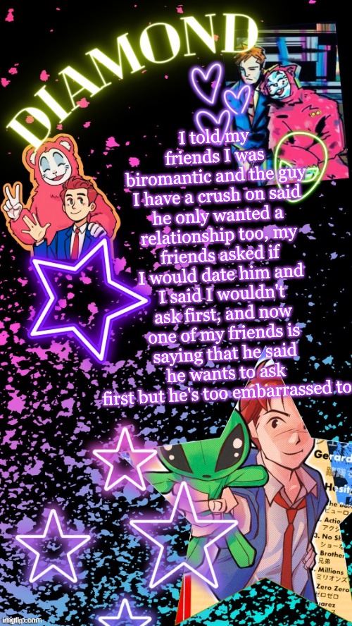 I like this guy way too much I'm gonna crash out | I told my friends I was biromantic and the guy I have a crush on said he only wanted a relationship too, my friends asked if I would date him and I said I wouldn't ask first, and now one of my friends is saying that he said he wants to ask first but he's too embarrassed to | image tagged in diamond's hesitant alien temp tysm disco | made w/ Imgflip meme maker