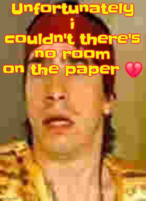 when the | Unfortunately i couldn't there's no room on the paper 💔 | image tagged in when the | made w/ Imgflip meme maker