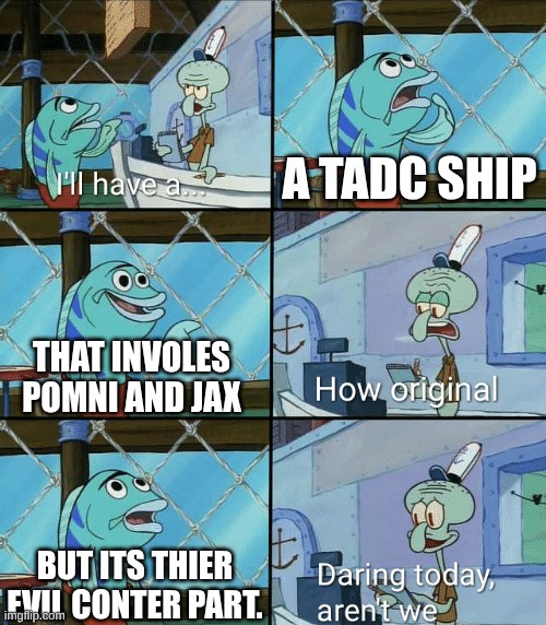 average tadc ship be like | A TADC SHIP; THAT INVOLES POMNI AND JAX; BUT ITS THIER EVIL CONTER PART. | image tagged in daring today aren't we squidward | made w/ Imgflip meme maker
