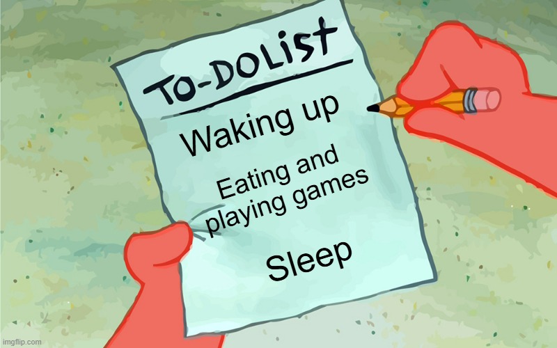 patrick to do list actually blank | Waking up; Eating and playing games; Sleep | image tagged in patrick to do list actually blank,memes,meme,patrick star,relatable,change my mind | made w/ Imgflip meme maker
