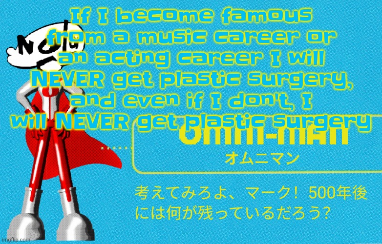 what | If I become famous from a music career or an acting career I will NEVER get plastic surgery, and even if I don't, I will NEVER get plastic surgery | image tagged in what | made w/ Imgflip meme maker