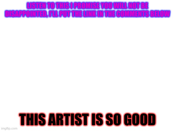 so good | LISTEN TO THIS I PROMISE YOU WILL NOT BE DISAPPOINTED, I'LL PUT THE LINK IN THE COMMENTS BELOW; THIS ARTIST IS SO GOOD | made w/ Imgflip meme maker