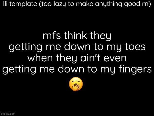 lli template (too lazy to make anything good rn); mfs think they getting me down to my toes
when they ain't even getting me down to my fingers | made w/ Imgflip meme maker