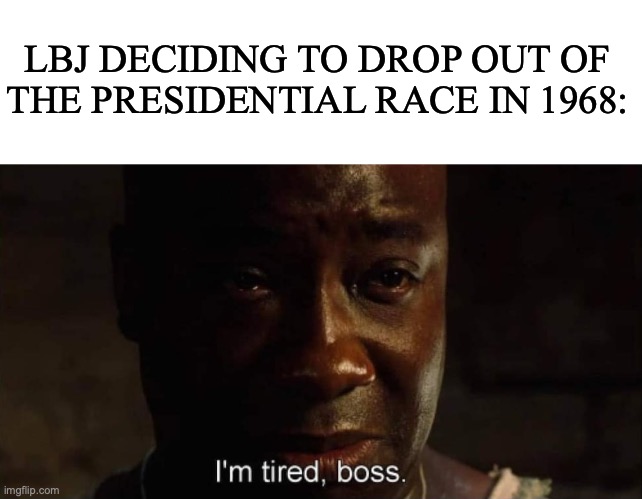 He decided to head out | LBJ DECIDING TO DROP OUT OF THE PRESIDENTIAL RACE IN 1968: | image tagged in blank white template,i'm tired boss,history,history memes,president,cold war | made w/ Imgflip meme maker