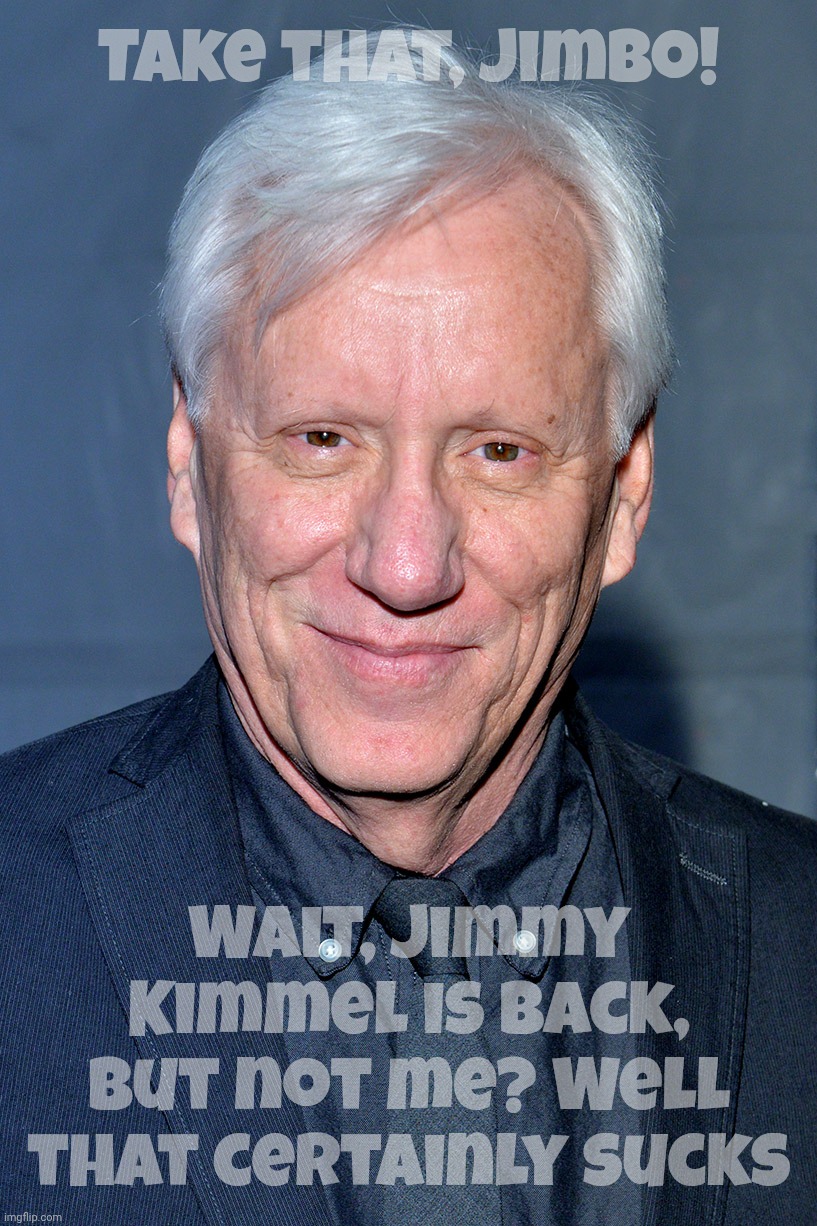 Last movie I saw with James Woods was in '87 or '88 on VHS. I didn't even know he was still around. | Take that, Jimbo! Wait, Jimmy Kimmel is back, but not me? Well that certainly sucks | image tagged in james woods,jimmy kimmel canceled,calls him jimbo,laughs at his expense,then kimmel got his show back,he who laughs last | made w/ Imgflip meme maker