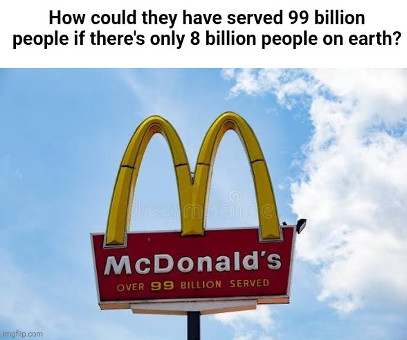 the numbers just don't add up | How could they have served 99 billion people if there's only 8 billion people on earth? | image tagged in mcdonalds,memes | made w/ Imgflip meme maker
