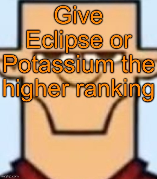 Context: Voting game | Give Eclipse or Potassium the higher ranking | image tagged in sped tyler | made w/ Imgflip meme maker