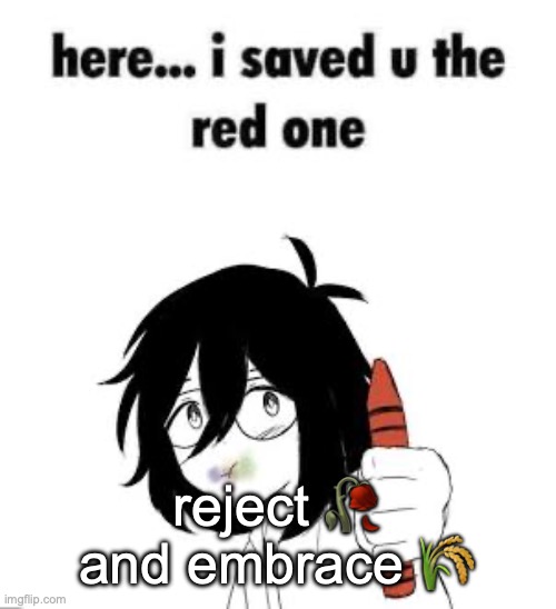 ? | reject 🥀 and embrace 🌾 | image tagged in here i saved u the red one | made w/ Imgflip meme maker