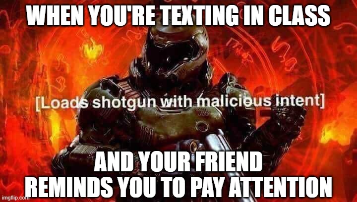 *Stops texting that friend until break.. | WHEN YOU'RE TEXTING IN CLASS; AND YOUR FRIEND REMINDS YOU TO PAY ATTENTION | image tagged in loads shotgun with malicious intent,doom,i forget which doom game this is from,slayer,i'm pretty sure this is from doom eternal | made w/ Imgflip meme maker