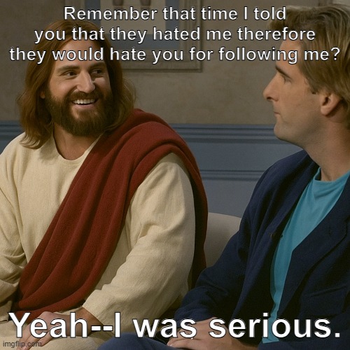 Remember that time I told you that they hated me therefore they would hate you for following me? Yeah--I was serious. | image tagged in they hated jesus because he told them the truth | made w/ Imgflip meme maker