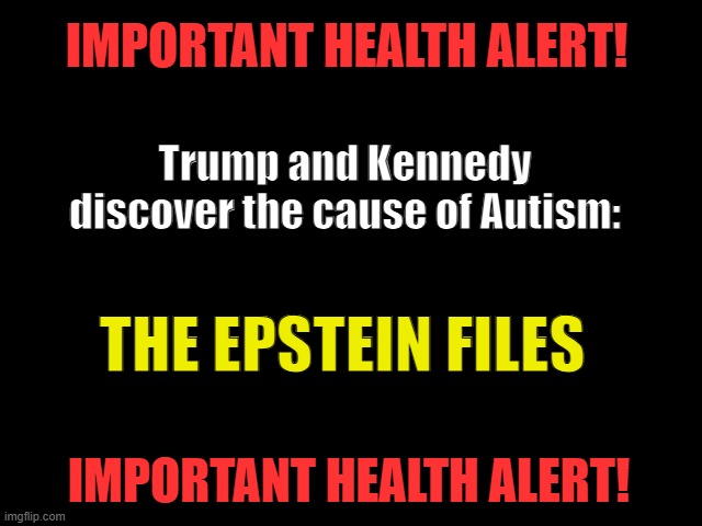 Epstein and Autism | IMPORTANT HEALTH ALERT! Trump and Kennedy discover the cause of Autism:; THE EPSTEIN FILES; IMPORTANT HEALTH ALERT! | image tagged in epstein files,autism,traitor trump,kennedy clown,health alert | made w/ Imgflip meme maker