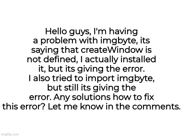 @modbot pls help | Hello guys, I'm having a problem with imgbyte, its saying that createWindow is not defined, I actually installed it, but its giving the error. I also tried to import imgbyte, but still its giving the error. Any solutions how to fix this error? Let me know in the comments. | made w/ Imgflip meme maker