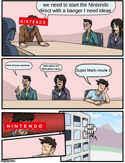 Boardroom Meeting Suggestion | we need to start the Nintendo direct with a banger I need ideas; Mario 40 years experience; Mario galaxy and Mario galaxy 2 game; Super Mario movie 3; NOT YET | image tagged in memes,boardroom meeting suggestion | made w/ Imgflip meme maker