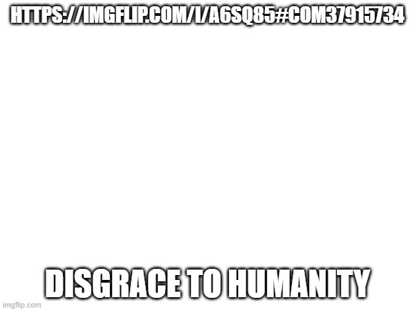 It was low rated | HTTPS://IMGFLIP.COM/I/A6SQ85#COM37915734; DISGRACE TO HUMANITY | image tagged in politics,low rated | made w/ Imgflip meme maker