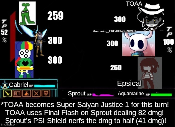 theroaring_FREAKINGKNIGHT's Turn! | 259; *TOAA becomes Super Saiyan Justice 1 for this turn!
  TOAA uses Final Flash on Sprout dealing 82 dmg!
  Sprout's PSI Shield nerfs the dmg to half (41 dmg)! | made w/ Imgflip meme maker