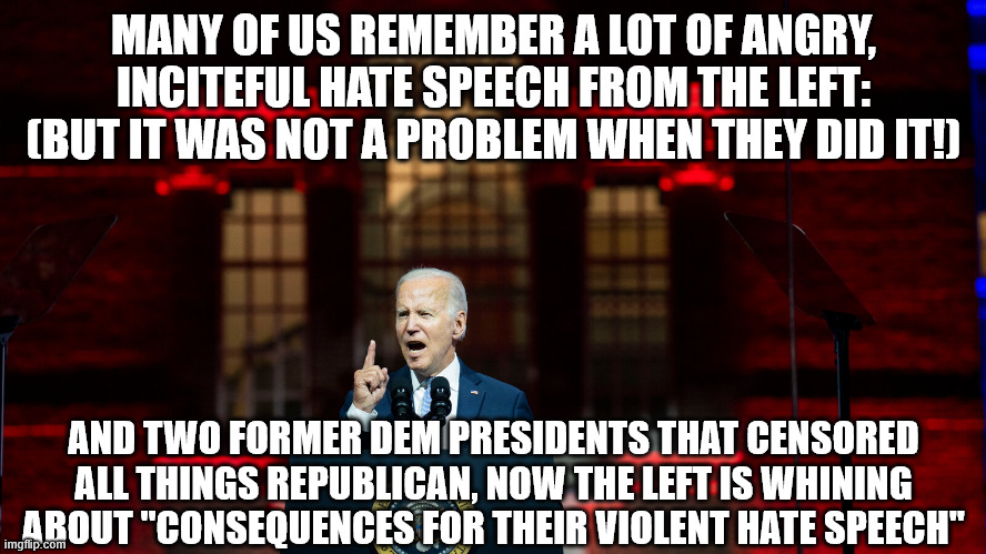 MANY OF US REMEMBER A LOT OF ANGRY, INCITEFUL HATE SPEECH FROM THE LEFT: (BUT IT WAS NOT A PROBLEM WHEN THEY DID IT!); AND TWO FORMER DEM PRESIDENTS THAT CENSORED ALL THINGS REPUBLICAN, NOW THE LEFT IS WHINING ABOUT "CONSEQUENCES FOR THEIR VIOLENT HATE SPEECH" | made w/ Imgflip meme maker
