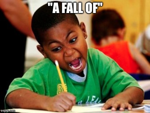 kid writing fast | "A FALL OF" | image tagged in kid writing fast | made w/ Imgflip meme maker