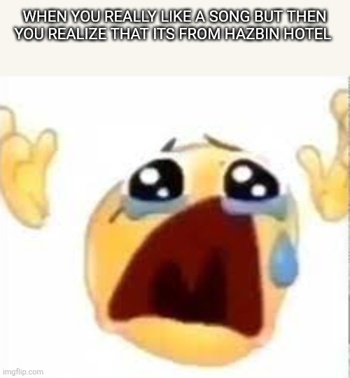 Hate when that happens | WHEN YOU REALLY LIKE A SONG BUT THEN YOU REALIZE THAT ITS FROM HAZBIN HOTEL | image tagged in crying emoji | made w/ Imgflip meme maker